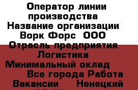 Оператор линии производства › Название организации ­ Ворк Форс, ООО › Отрасль предприятия ­ Логистика › Минимальный оклад ­ 32 000 - Все города Работа » Вакансии   . Ненецкий АО,Шойна п.